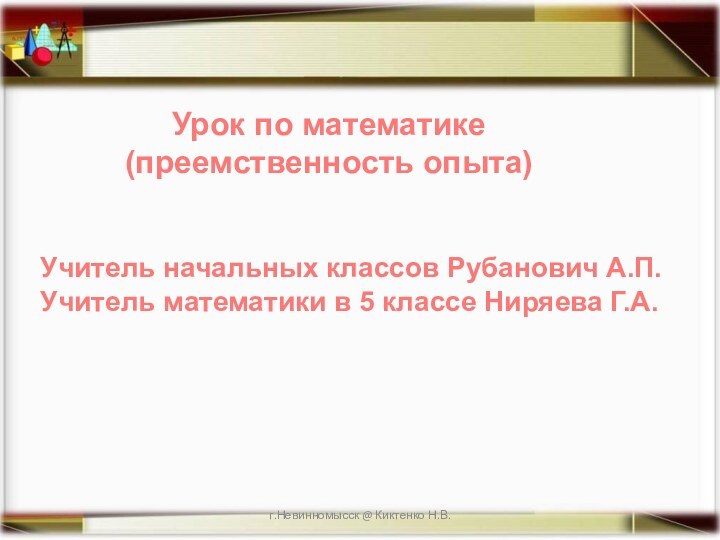 г.Невинномысск @ Киктенко Н.В.Урок по математике (преемственность опыта)Учитель начальных классов Рубанович А.П.Учитель