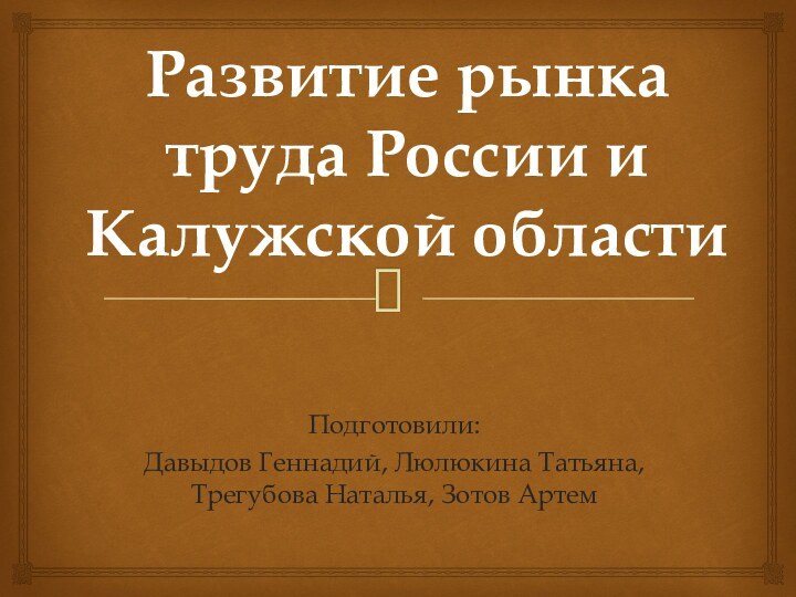 Развитие рынка труда России и Калужской областиПодготовили:Давыдов Геннадий, Люлюкина Татьяна, Трегубова Наталья, Зотов Артем