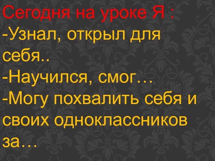 Сегодня на уроке Я : -Узнал, открыл для себя.. -Научился, смог… -Могу