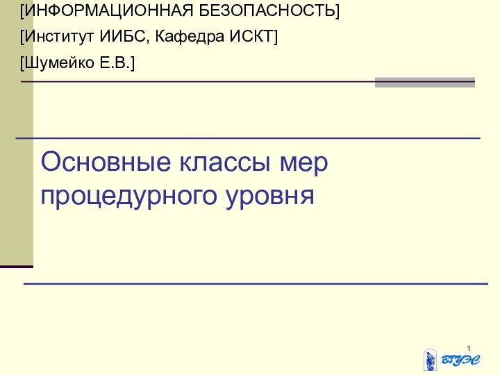 Основные классы мер процедурного уровня[ИНФОРМАЦИОННАЯ БЕЗОПАСНОСТЬ][Институт ИИБС, Кафедра ИСКТ][Шумейко Е.В.]