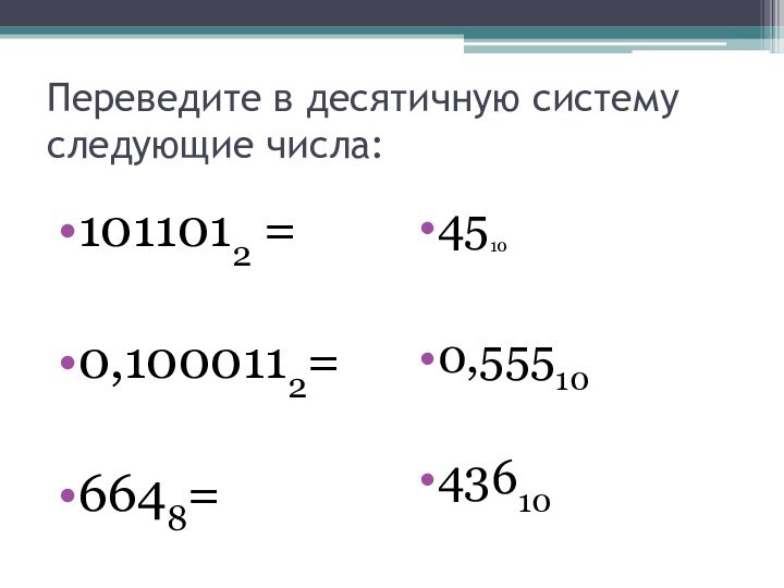 Переведите в десятичную систему следующие числа: 1011012 =0,1000112=6648=4510     0,5551043610