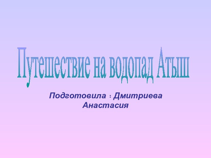 Подготовила : Дмитриева Анастасия Путешествие на водопад Атыш