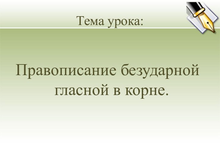 Тема урока:Правописание безударной гласной в корне.