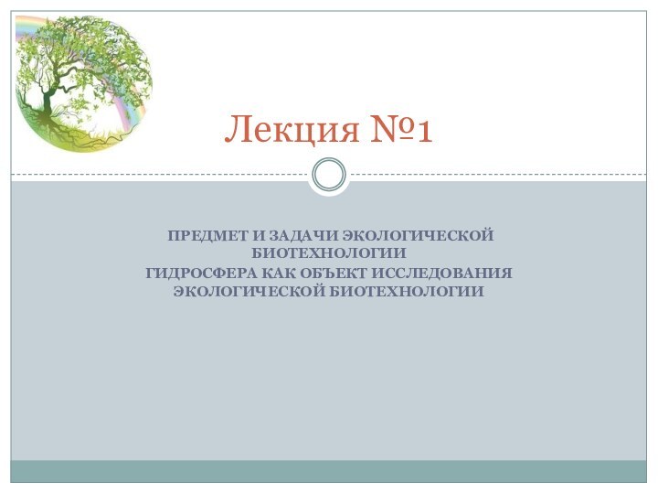 Предмет и задачи экологической биотехнологии ГИДРОСФЕРА КАК ОБЪЕКТ ИССЛЕДОВАНИЯ экологической биотехнологииЛекция №1