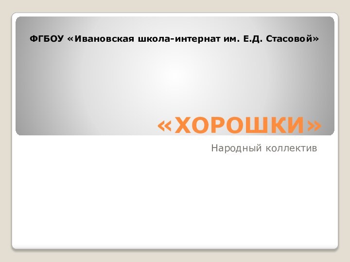 «ХОРОШКИ»Народный коллективФГБОУ «Ивановская школа-интернат им. Е.Д. Стасовой»