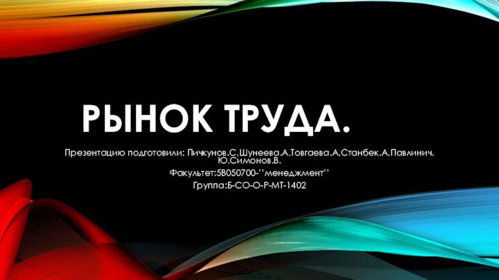 Рынок труда.Презентацию подготовили: Пичкунов.С,Шунеева.А,Товгаева.А,Станбек.А,Павлинич.Ю,Симонов.В.Факультет:5В050700-’’менеджмент’’Группа:Б-СО-О-Р-МТ-1402