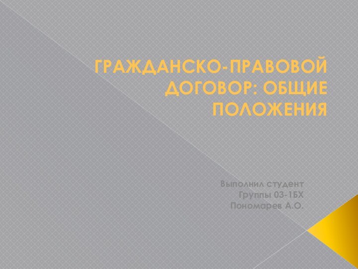 ГРАЖДАНСКО-ПРАВОВОЙ ДОГОВОР: ОБЩИЕ ПОЛОЖЕНИЯВыполнил студентГруппы 03-1БХ Пономарев А.О.