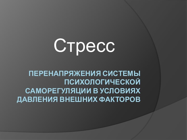 перенапряжения системы психологической саморегуляции в условиях давления внешних факторов Стресс