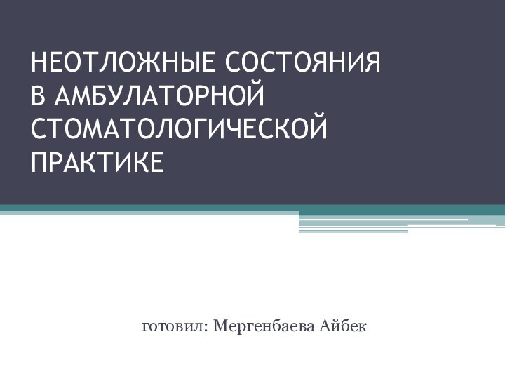 НЕОТЛОЖНЫЕ СОСТОЯНИЯ В АМБУЛАТОРНОЙ СТОМАТОЛОГИЧЕСКОЙ ПРАКТИКЕ готовил: Мергенбаева Айбек