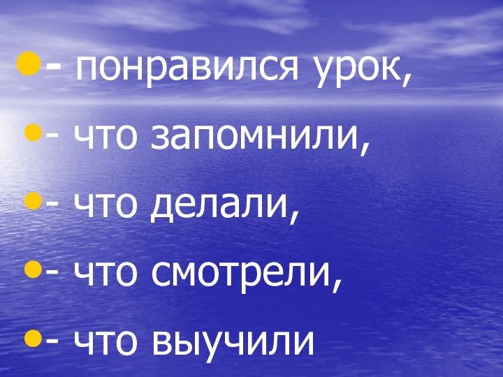 - понравился урок,- что запомнили,- что делали,- что смотрели,- что выучили