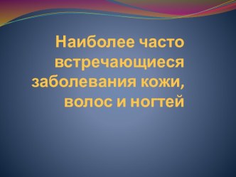 Наиболее часто встречающиеся заболевания кожи, волос и ногтей