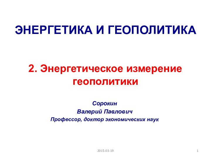 ЭНЕРГЕТИКА И ГЕОПОЛИТИКА   2. Энергетическое измерение геополитикиСорокинВалерий ПавловичПрофессор, доктор экономических наук2015-03-19