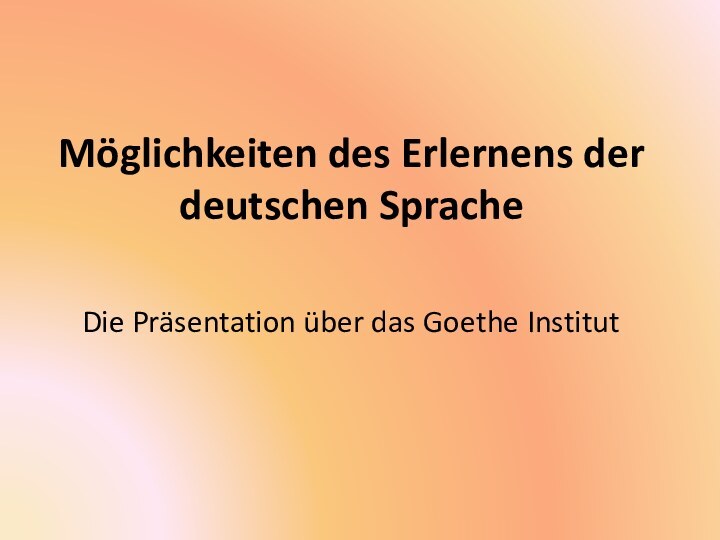 Möglichkeiten des Erlernens der deutschen SpracheDie Präsentation über das Goethe Institut