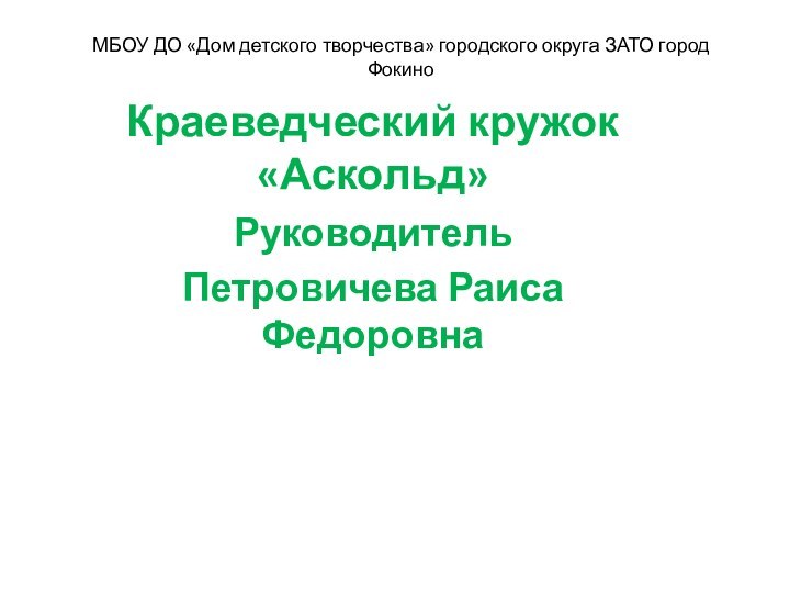 МБОУ ДО «Дом детского творчества» городского округа ЗАТО город ФокиноКраеведческий кружок «Аскольд»Руководитель Петровичева Раиса Федоровна