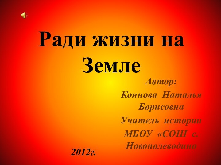 Автор:Коннова Наталья Борисовна Учитель истории МБОУ «СОШ с. Новополеводино 2012г.Ради жизни на Земле