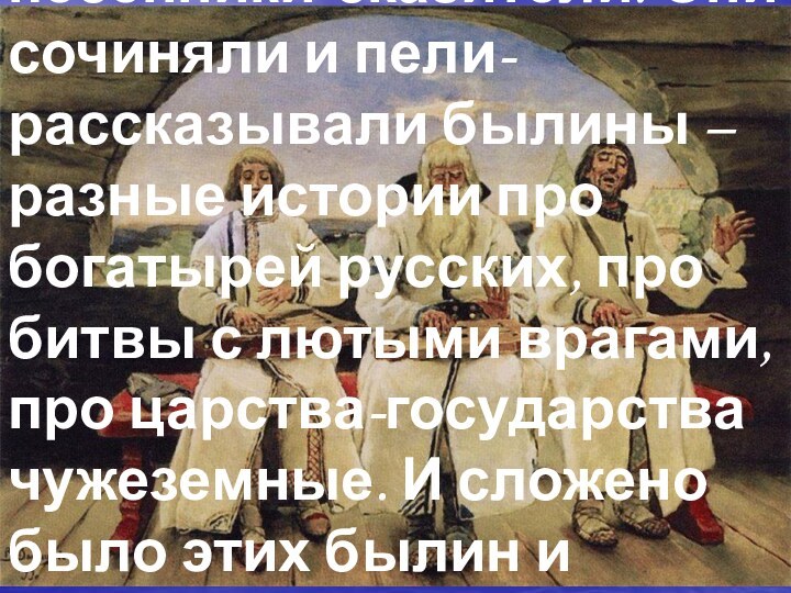 – Жили когда-то на Руси Великой люди – песенники-сказители. Они сочиняли и пели-рассказывали