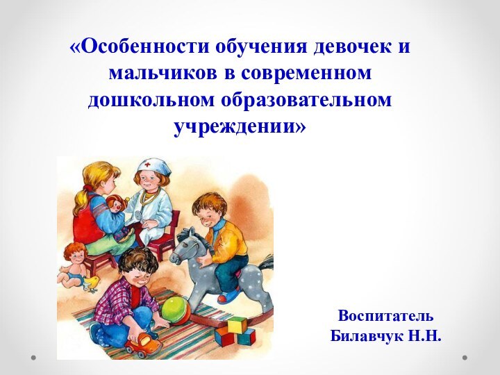 «Особенности обучения девочек и мальчиков в современном  дошкольном образовательном учреждении»Воспитатель Билавчук Н.Н.