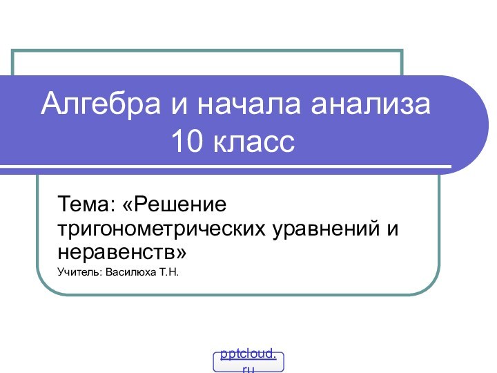 Алгебра и начала анализа 10 классТема: «Решение тригонометрических уравнений и неравенств»Учитель: Василюха Т.Н.