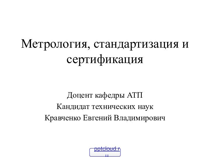 Метрология, стандартизация и сертификацияДоцент кафедры АТПКандидат технических наукКравченко Евгений Владимирович