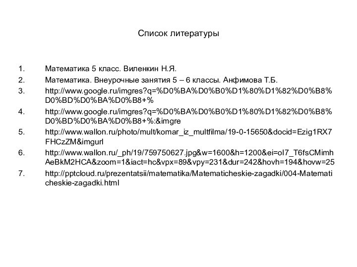 Список литературыМатематика 5 класс. Виленкин Н.Я.Математика. Внеурочные занятия 5 – 6 классы. Анфимова Т.Б.http://www.google.ru/imgres?q=%D0%BA%D0%B0%D1%80%D1%82%D0%B8%D0%BD%D0%BA%D0%B8+%http://www.google.ru/imgres?q=%D0%BA%D0%B0%D1%80%D1%82%D0%B8%D0%BD%D0%BA%D0%B8+%:&imgrehttp://www.wallon.ru/photo/mult/komar_iz_multfilma/19-0-15650&docid=Ezig1RX7FHCzZM&imgurlhttp://www.wallon.ru/_ph/19/759750627.jpg&w=1600&h=1200&ei=oI7_T6fsCMimhAeBkM2HCA&zoom=1&iact=hc&vpx=89&vpy=231&dur=242&hovh=194&hovw=25http:///prezentatsii/matematika/Matematicheskie-zagadki/004-Matematicheskie-zagadki.html