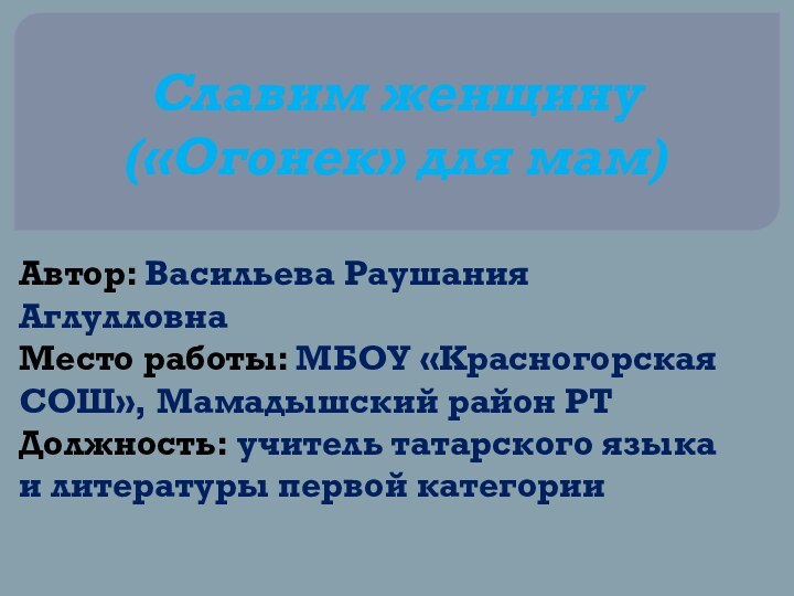 Славим женщину («Огонек» для мам) Автор: Васильева Раушания АглулловнаМесто работы: МБОУ «Красногорская