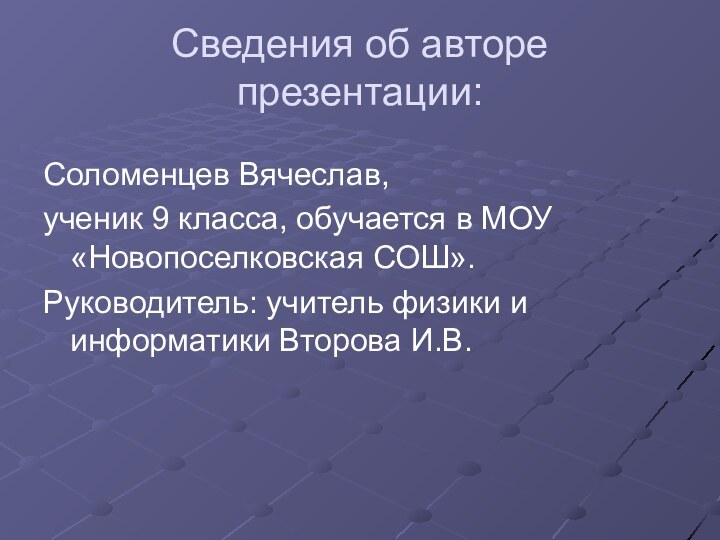 Сведения об авторе презентации:Соломенцев Вячеслав,ученик 9 класса, обучается в МОУ «Новопоселковская СОШ».Руководитель: