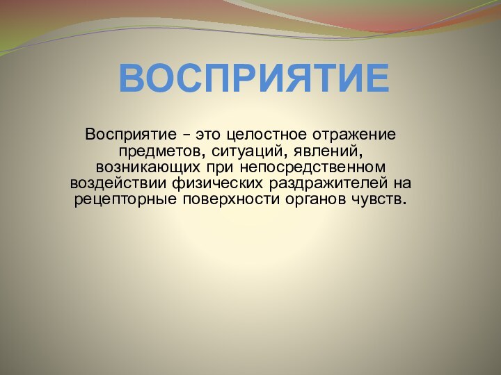 ВОСПРИЯТИЕВосприятие – это целостное отражение предметов, ситуаций, явлений, возникающих при непосредственном воздействии