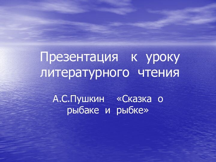 Презентация  к уроку литературного чтенияА.С.Пушкин  «Сказка о рыбаке и рыбке»