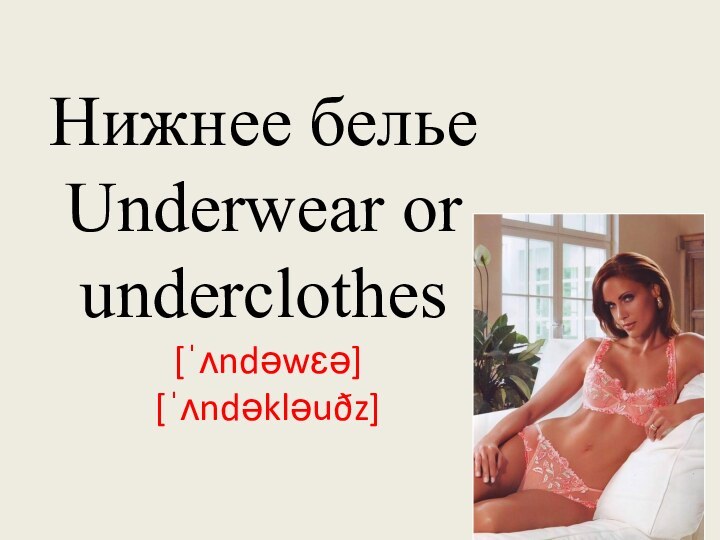 Нижнее белье Underwear or underclothes  [ˈʌndəwɛə]  [ˈʌndəkləuðz]
