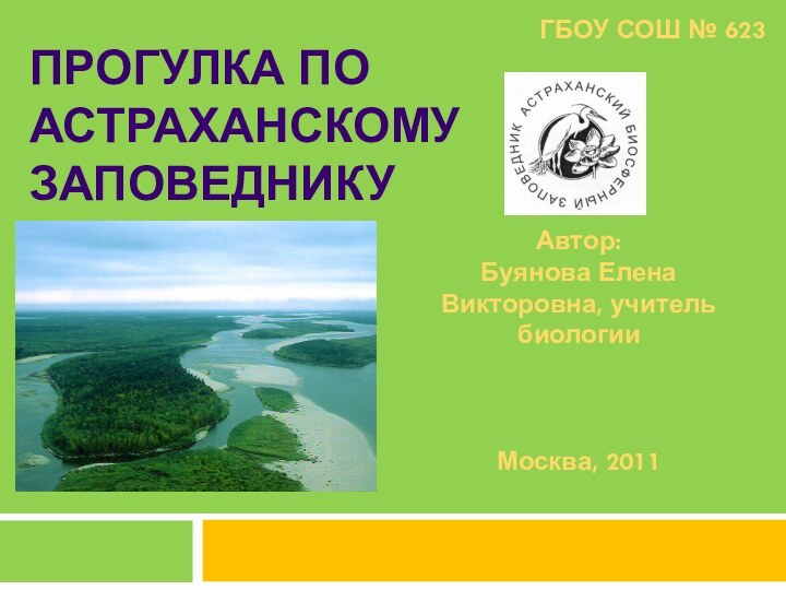 ПРОГУЛКА ПО АСТРАХАНСКОМУ ЗАПОВЕДНИКУПРОГУЛКА ПО АСТРАХАНСКОМУ ЗАПОВЕДНИКУАвтор:Буянова Елена Викторовна, учитель биологииМосква, 2011ГБОУ СОШ № 623