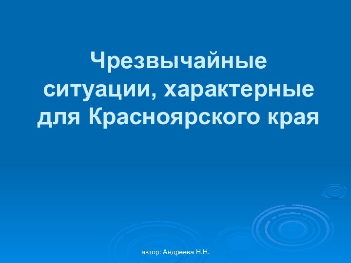 автор: Андреева Н.Н.Чрезвычайные  ситуации, характерные  для Красноярского края