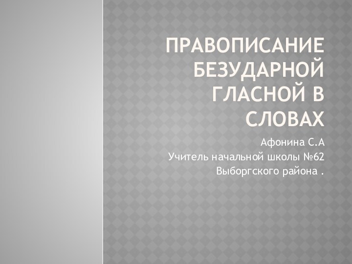 Правописание безударной гласной в словахАфонина С.АУчитель начальной школы №62Выборгского района .