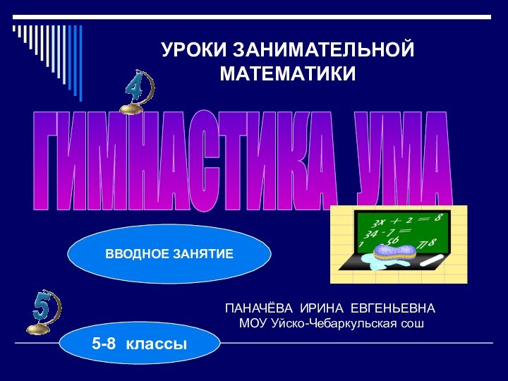 УРОКИ ЗАНИМАТЕЛЬНОЙ МАТЕМАТИКИГИМНАСТИКА УМАПАНАЧЁВА ИРИНА ЕВГЕНЬЕВНА  МОУ Уйско-Чебаркульская сош5-8 классыВВОДНОЕ ЗАНЯТИЕ