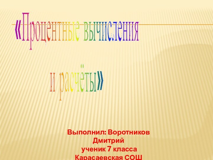 «Процентные вычисления и расчёты»Выполнил: Воротников Дмитрий ученик 7 классаКарасаевская СОШ