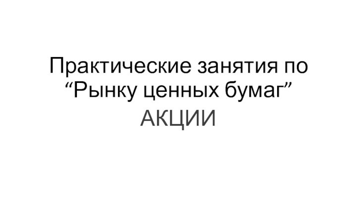 Практические занятия по “Рынку ценных бумаг”АКЦИИ