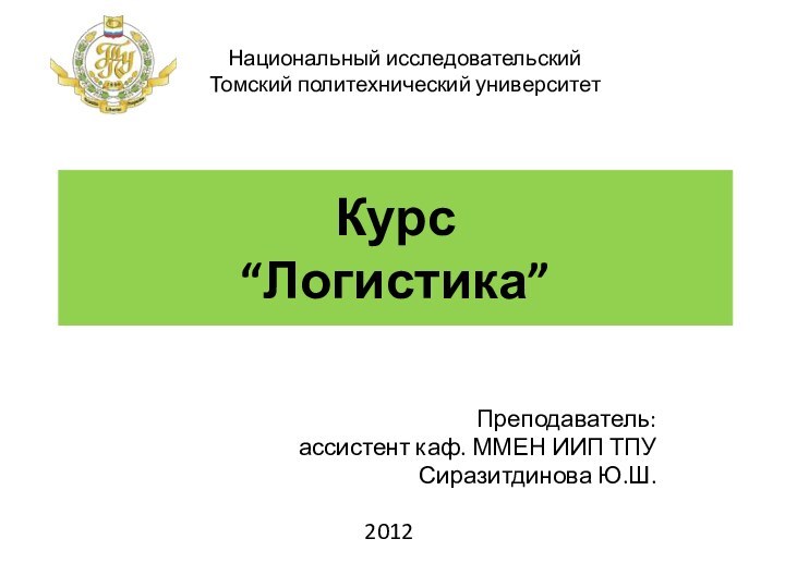 Курс  “Логистика” Преподаватель: ассистент каф. ММЕН ИИП ТПУСиразитдинова Ю.Ш.2012Национальный исследовательский Томский политехнический университет