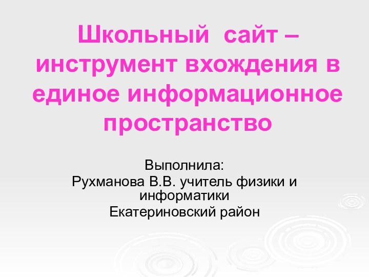 Школьный сайт – инструмент вхождения в единое информационное пространство Выполнила:Рухманова В.В. учитель физики и информатикиЕкатериновский район