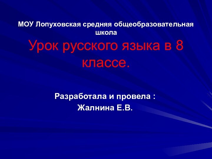 МОУ Лопуховская средняя общеобразовательная школа Урок русского языка в 8 классе.Разработала и провела :Жалнина Е.В.