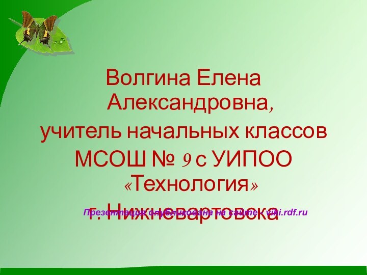 Волгина Елена Александровна,учитель начальных классов МСОШ № 9 с УИПОО «Технология»г. НижневартовскаПрезентация