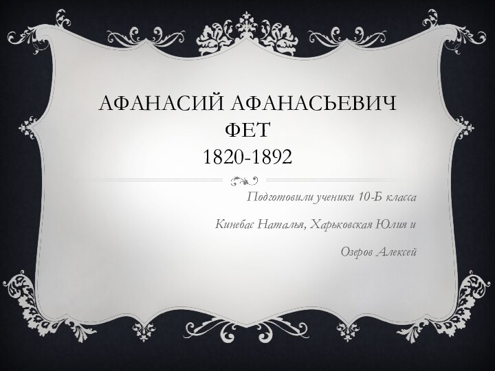 Афанасий Афанасьевич Фет 1820-1892Подготовили ученики 10-Б классаКинебас Наталья, Харьковская Юлия иОзеров Алексей