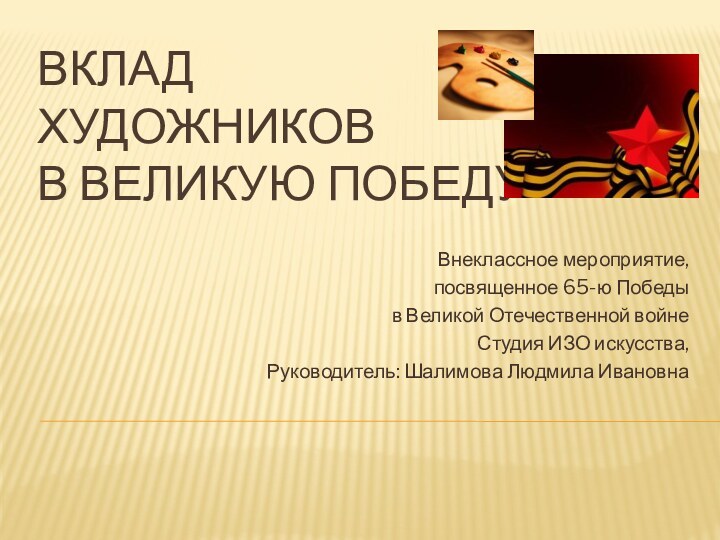 ВКЛАД  Художников  В ВЕЛИКУЮ ПОБЕДУВнеклассное мероприятие, посвященное 65-ю Победы в