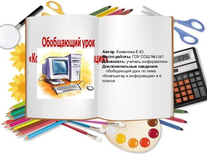 Обобщающий урок«Компьютер и информация»Автор: Каменева Е.Ю.Место работы: ГОУ СОШ №1387Должность: учитель информатикиДополнительные