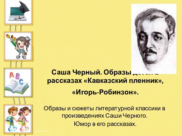 Саша Черный. Образы детей в рассказах «Кавказский пленник», «Игорь-Робинзон».  Образы и