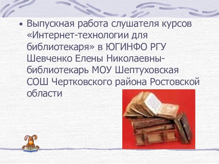 Сведения об автореВыпускная работа слушателя курсов «Интернет-технологии для библиотекаря» в ЮГИНФО РГУ