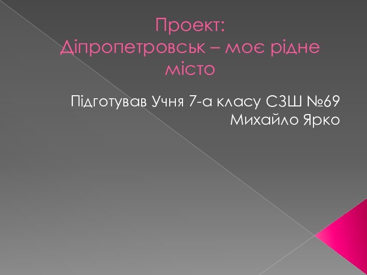 Проект:  Діпропетровськ – моє рідне містоПідготував Учня 7-а класу СЗШ №69Михайло Ярко