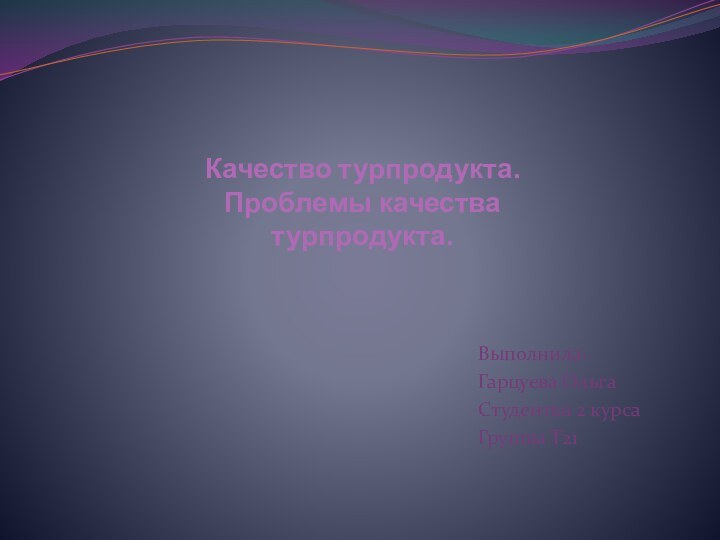 Качество турпродукта.  Проблемы качества турпродукта.Выполнила: Гарцуева ОльгаСтудентка 2 курсаГруппы Т21