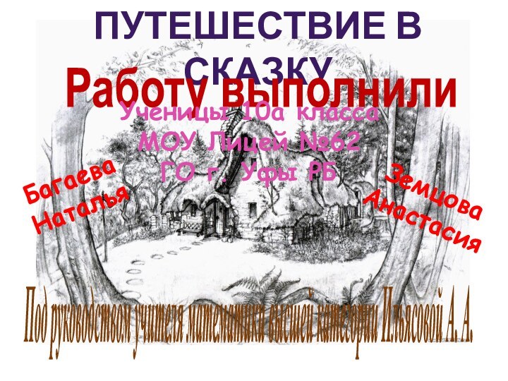 ПУТЕШЕСТВИЕ В СКАЗКУРаботу выполнилиУченицы 10а классаМОУ Лицей №62 ГО г. Уфы РББагаева