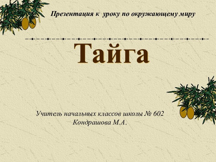 ТайгаУчитель начальных классов школы № 602 Кондрашова М.А. Презентация к уроку по окружающему миру