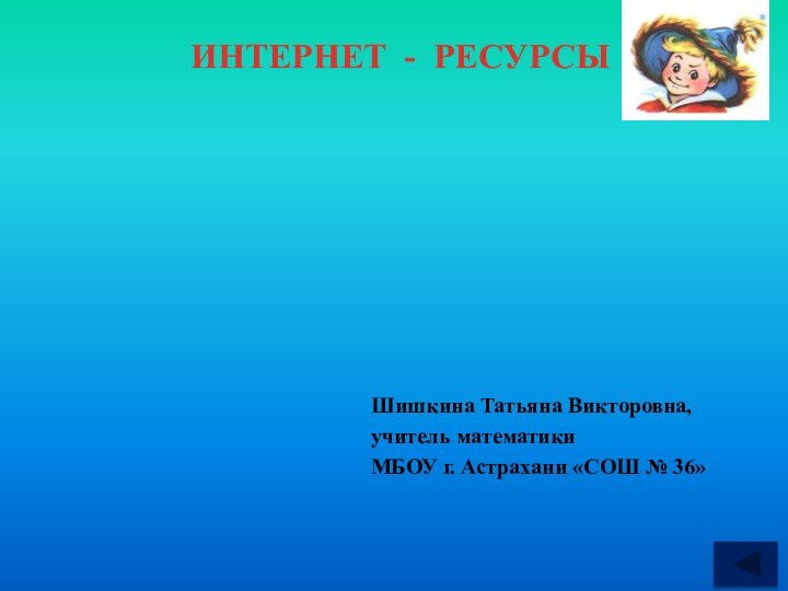 ИНТЕРНЕТ - РЕСУРСЫШишкина Татьяна Викторовна,учитель математики МБОУ г. Астрахани «СОШ № 36»