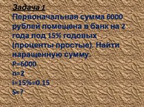 Задача 1Первоначальная сумма 6000 рублей помещена в банк на 2 года под 15% годовых (проценты простые). Найти наращенную сумму.p=6000n=2i=15%=0.15s=?